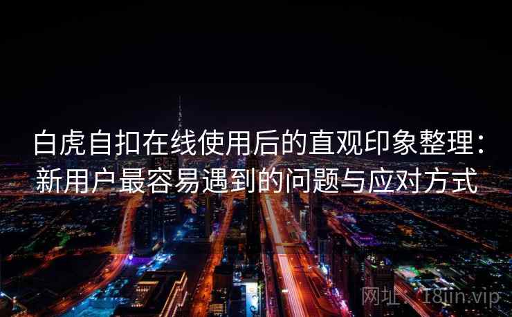 白虎自扣在线使用后的直观印象整理：新用户最容易遇到的问题与应对方式