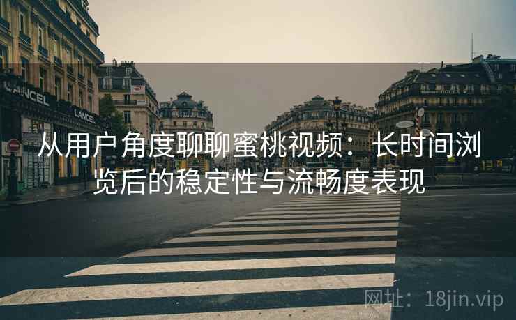 从用户角度聊聊蜜桃视频:长时间浏览后的稳定性与流畅度表现 从用户角度聊聊蜜桃视频:长时间浏览后的稳定性与流畅度表现