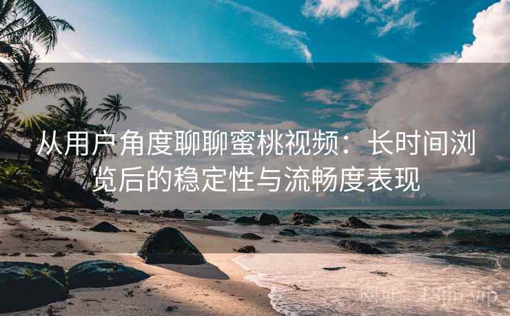 从用户角度聊聊蜜桃视频：长时间浏览后的稳定性与流畅度表现