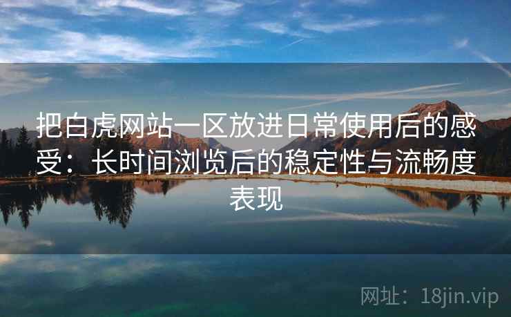 把白虎网站一区放进日常使用后的感受：长时间浏览后的稳定性与流畅度表现