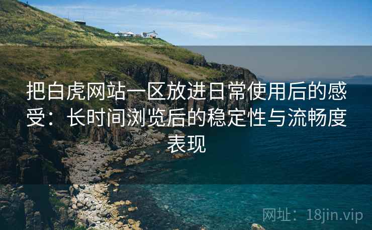 把白虎网站一区放进日常使用后的感受：长时间浏览后的稳定性与流畅度表现