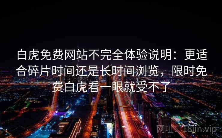 白虎免费网站不完全体验说明:更适合碎片时间还是长时间浏览,限时免费白虎看一眼就受不了 白虎免费网站不完全体验说明:更适合碎片时间还是长时间浏览,限时免费白虎看一眼就受不了