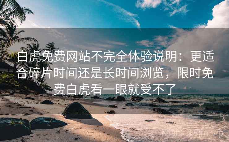 白虎免费网站不完全体验说明：更适合碎片时间还是长时间浏览，限时免费白虎看一眼就受不了
