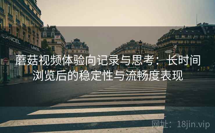 蘑菇视频体验向记录与思考：长时间浏览后的稳定性与流畅度表现