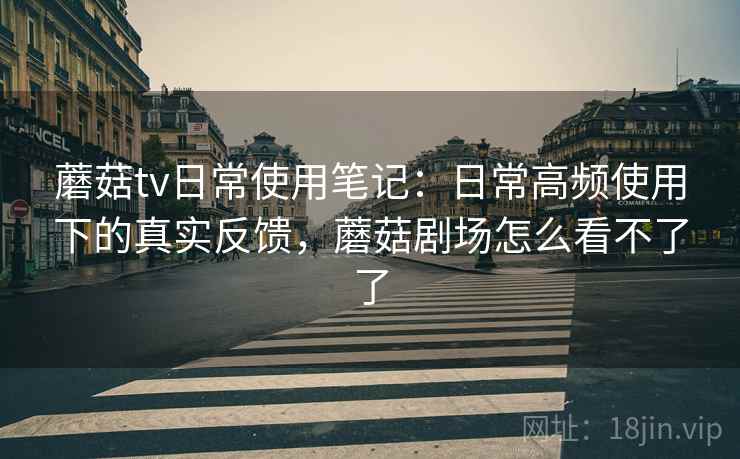 蘑菇tv日常使用笔记：日常高频使用下的真实反馈，蘑菇剧场怎么看不了了