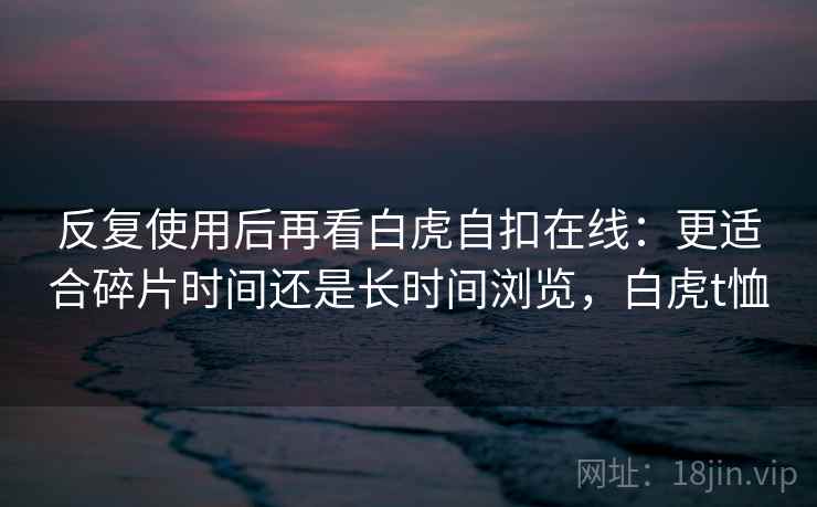 反复使用后再看白虎自扣在线：更适合碎片时间还是长时间浏览，白虎t恤