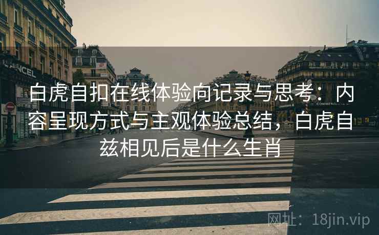 白虎自扣在线体验向记录与思考：内容呈现方式与主观体验总结，白虎自兹相见后是什么生肖
