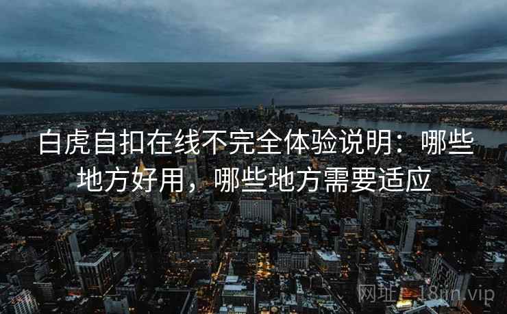 白虎自扣在线不完全体验说明：哪些地方好用，哪些地方需要适应