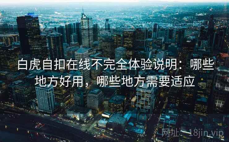 白虎自扣在线不完全体验说明：哪些地方好用，哪些地方需要适应
