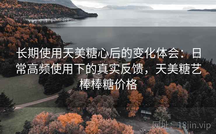 长期使用天美糖心后的变化体会：日常高频使用下的真实反馈，天美糖艺棒棒糖价格