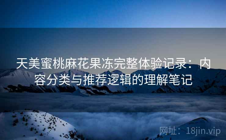 天美蜜桃麻花果冻完整体验记录:内容分类与推荐逻辑的理解笔记 天美蜜桃麻花果冻完整体验记录:内容分类与推荐逻辑的理解笔记