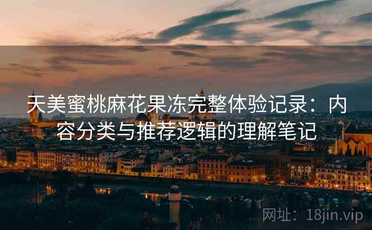 天美蜜桃麻花果冻完整体验记录：内容分类与推荐逻辑的理解笔记