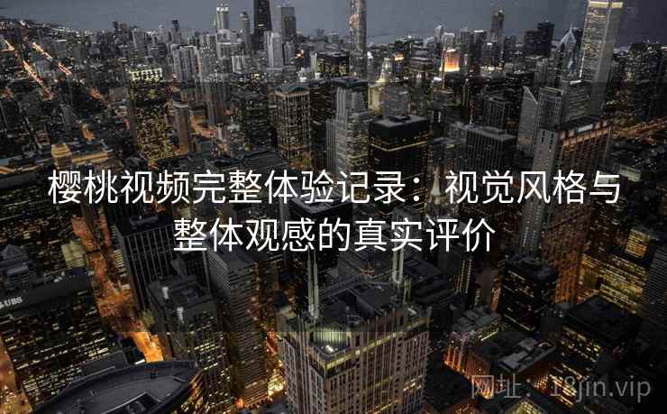 樱桃视频完整体验记录：视觉风格与整体观感的真实评价