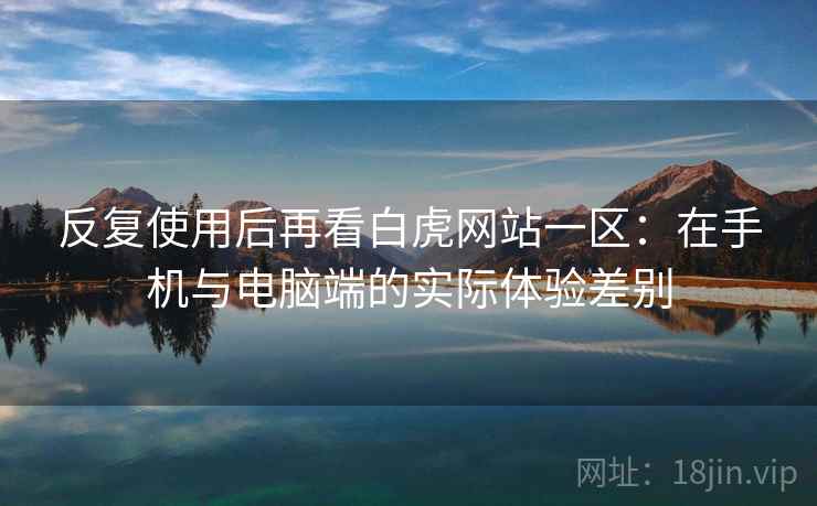 反复使用后再看白虎网站一区:在手机与电脑端的实际体验差别 反复使用后再看白虎网站一区:在手机与电脑端的实际体验差别