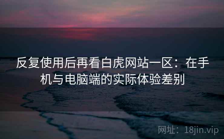 反复使用后再看白虎网站一区：在手机与电脑端的实际体验差别