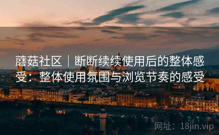 蘑菇社区｜断断续续使用后的整体感受：整体使用氛围与浏览节奏的感受