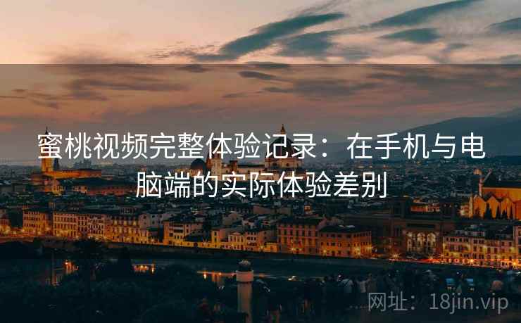 蜜桃视频完整体验记录：在手机与电脑端的实际体验差别