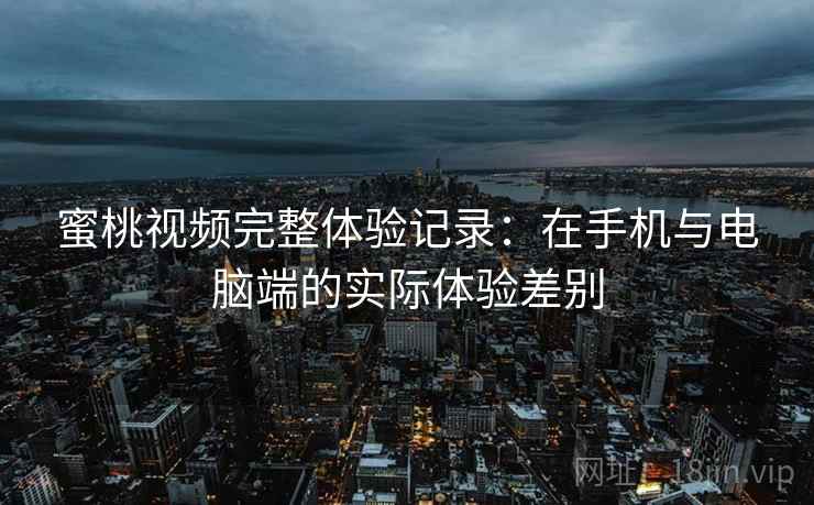 蜜桃视频完整体验记录：在手机与电脑端的实际体验差别