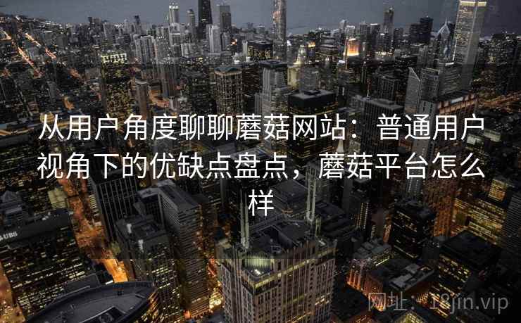 从用户角度聊聊蘑菇网站：普通用户视角下的优缺点盘点，蘑菇平台怎么样