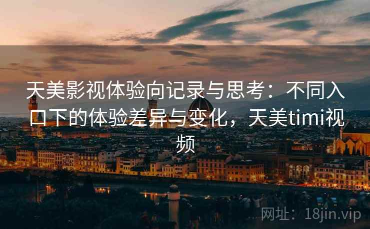 天美影视体验向记录与思考：不同入口下的体验差异与变化，天美timi视频