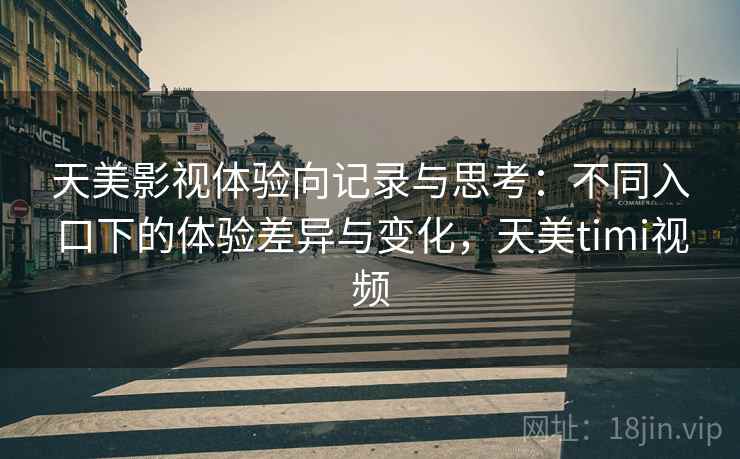 天美影视体验向记录与思考:不同入口下的体验差异与变化,天美timi视频 天美影视体验向记录与思考:不同入口下的体验差异与变化,天美timi视频