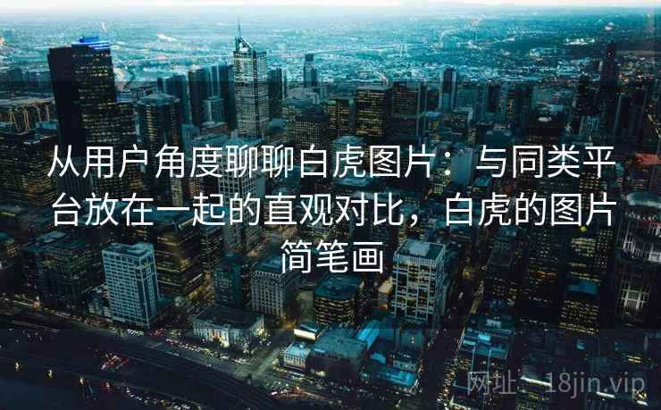 从用户角度聊聊白虎图片：与同类平台放在一起的直观对比，白虎的图片简笔画