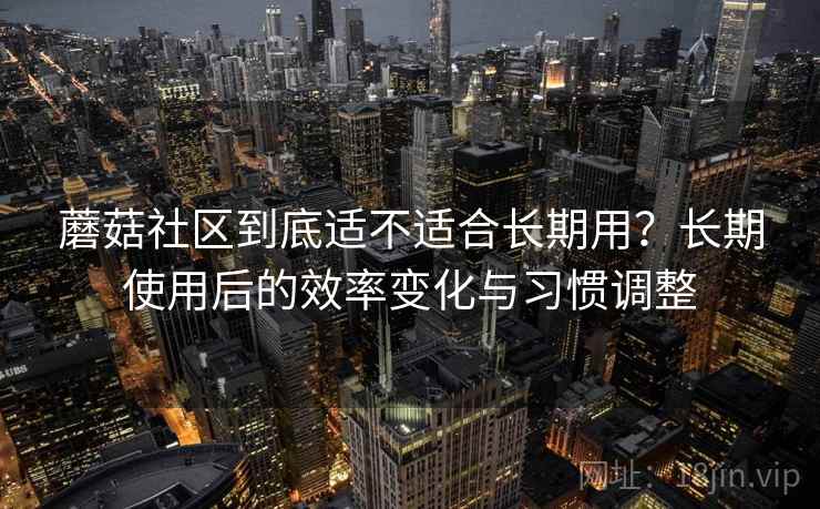 蘑菇社区到底适不适合长期用？长期使用后的效率变化与习惯调整