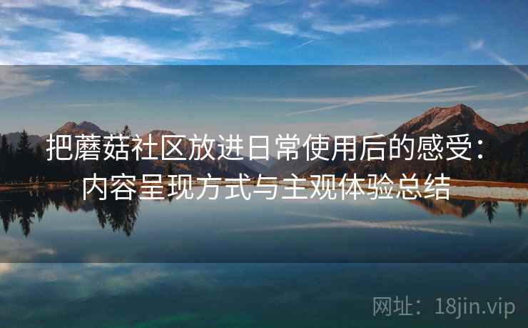 把蘑菇社区放进日常使用后的感受：内容呈现方式与主观体验总结
