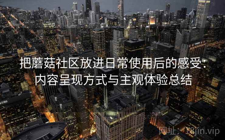 把蘑菇社区放进日常使用后的感受：内容呈现方式与主观体验总结