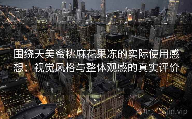 围绕天美蜜桃麻花果冻的实际使用感想:视觉风格与整体观感的真实评价 围绕天美蜜桃麻花果冻的实际使用感想:视觉风格与整体观感的真实评价