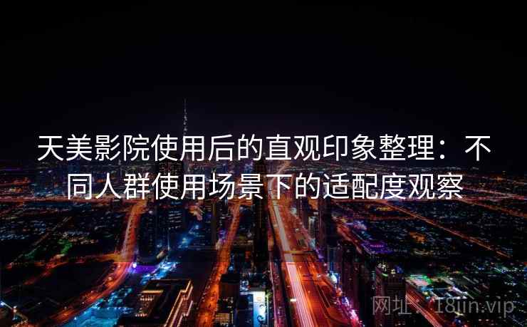 天美影院使用后的直观印象整理：不同人群使用场景下的适配度观察