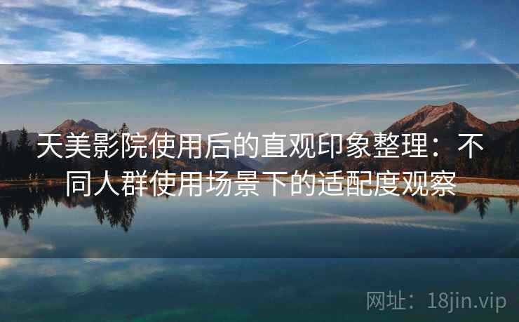 天美影院使用后的直观印象整理：不同人群使用场景下的适配度观察