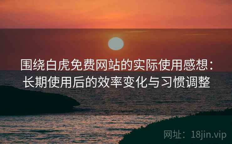 围绕白虎免费网站的实际使用感想:长期使用后的效率变化与习惯调整 围绕白虎免费网站的实际使用感想:长期使用后的效率变化与习惯调整