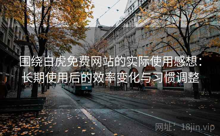 围绕白虎免费网站的实际使用感想：长期使用后的效率变化与习惯调整