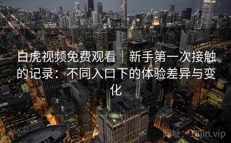 白虎视频免费观看｜新手第一次接触的记录：不同入口下的体验差异与变化
