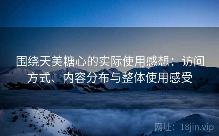 围绕天美糖心的实际使用感想:访问方式、内容分布与整体使用感受 围绕天美糖心的实际使用感想:访问方式、内容分布与整体使用感受