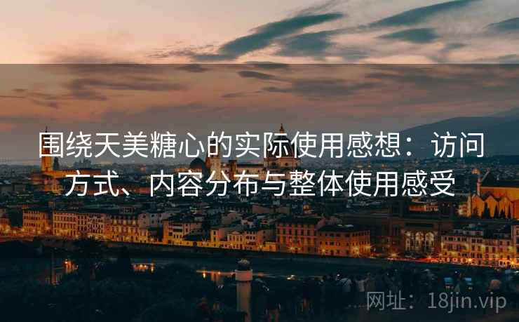 围绕天美糖心的实际使用感想：访问方式、内容分布与整体使用感受
