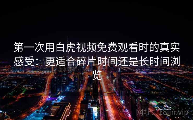 第一次用白虎视频免费观看时的真实感受：更适合碎片时间还是长时间浏览