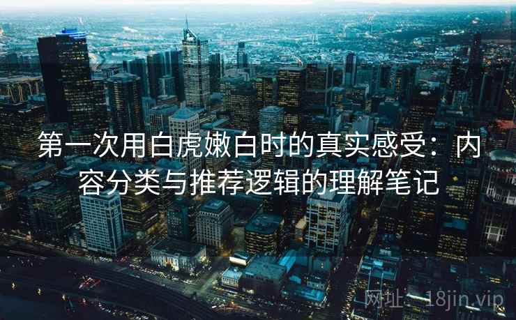 第一次用白虎嫩白时的真实感受:内容分类与推荐逻辑的理解笔记 第一次用白虎嫩白时的真实感受:内容分类与推荐逻辑的理解笔记