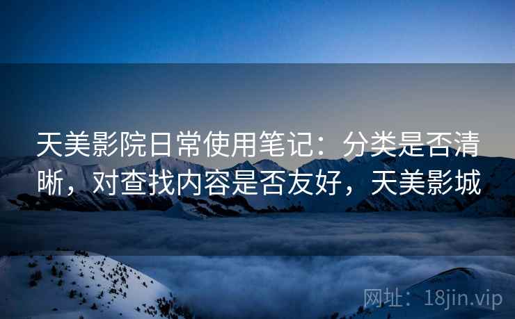 天美影院日常使用笔记:分类是否清晰,对查找内容是否友好,天美影城 天美影院日常使用笔记:分类是否清晰,对查找内容是否友好,天美影城