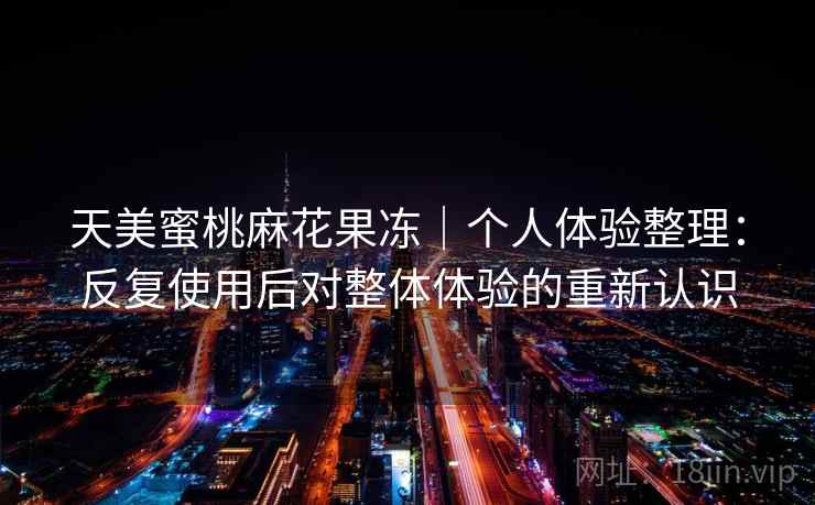 天美蜜桃麻花果冻｜个人体验整理：反复使用后对整体体验的重新认识