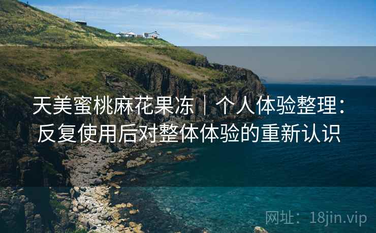 天美蜜桃麻花果冻｜个人体验整理：反复使用后对整体体验的重新认识