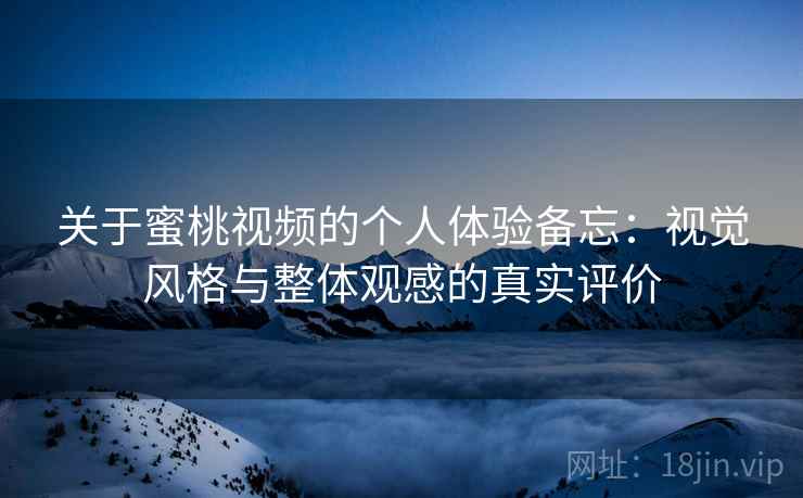 关于蜜桃视频的个人体验备忘：视觉风格与整体观感的真实评价