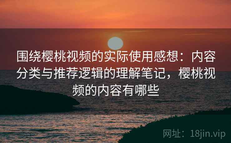 围绕樱桃视频的实际使用感想:内容分类与推荐逻辑的理解笔记,樱桃视频的内容有哪些 围绕樱桃视频的实际使用感想:内容分类与推荐逻辑的理解笔记,樱桃视频的内容有哪些