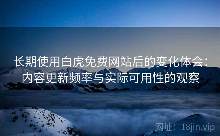 长期使用白虎免费网站后的变化体会：内容更新频率与实际可用性的观察