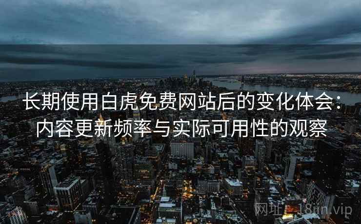 长期使用白虎免费网站后的变化体会：内容更新频率与实际可用性的观察