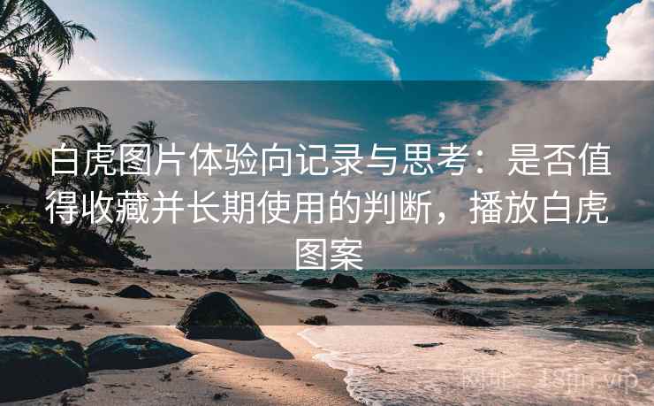 白虎图片体验向记录与思考：是否值得收藏并长期使用的判断，播放白虎图案
