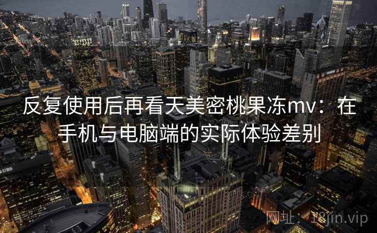 反复使用后再看天美密桃果冻mv：在手机与电脑端的实际体验差别
