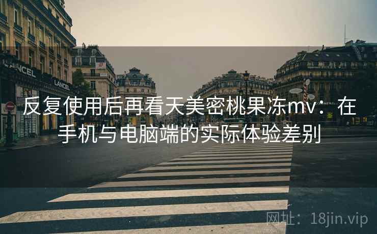 反复使用后再看天美密桃果冻mv：在手机与电脑端的实际体验差别