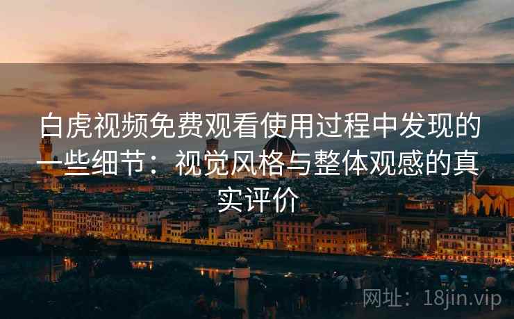 白虎视频免费观看使用过程中发现的一些细节：视觉风格与整体观感的真实评价